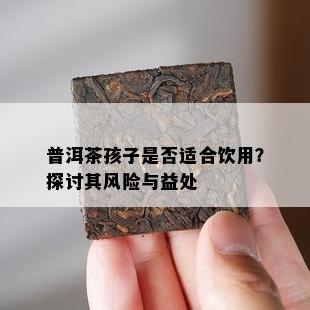 普洱茶孩子是否适合饮用？探讨其风险与益处