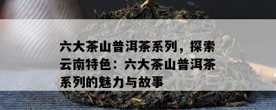 六大茶山普洱茶系列，探索云南特色：六大茶山普洱茶系列的魅力与故事