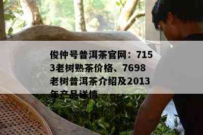 俊仲号普洱茶官网：7153老树熟茶价格、7698老树普洱茶介绍及2013年产品详情