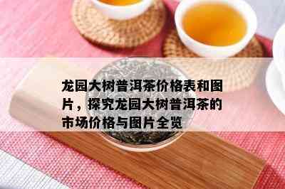 龙园大树普洱茶价格表和图片，探究龙园大树普洱茶的市场价格与图片全览