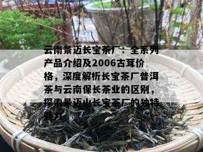 云南景迈长宝茶厂：全系列产品介绍及2006古茸价格，深度解析长宝茶厂普洱茶与云南保长茶业的区别，探索景迈山长宝茶厂的独特魅力