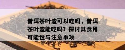 普洱茶叶渣可以吃吗，普洱茶叶渣能吃吗？探讨其食用可能性与注意事项