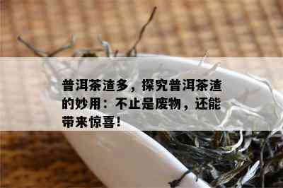 普洱茶渣多，探究普洱茶渣的妙用：不止是废物，还能带来惊喜！