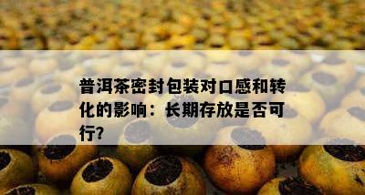 普洱茶密封包装对口感和转化的影响：长期存放是否可行？