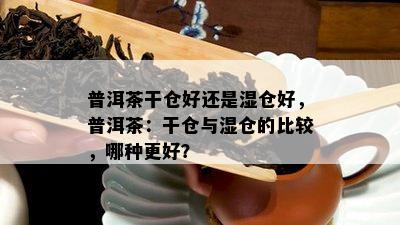 普洱茶干仓好还是湿仓好，普洱茶：干仓与湿仓的比较，哪种更好？