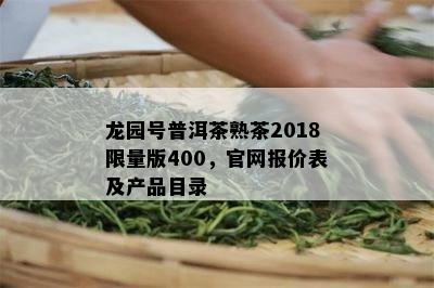 龙园号普洱茶熟茶2018 *** 版400，官网报价表及产品目录