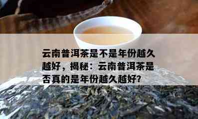 云南普洱茶是不是年份越久越好，揭秘：云南普洱茶是否真的是年份越久越好？