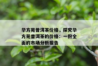 华方苑普洱茶价格，探究华方苑普洱茶的价格：一份全面的市场分析报告