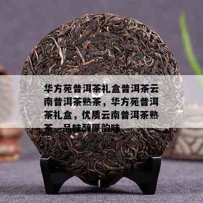 华方苑普洱茶礼盒普洱茶云南普洱茶熟茶，华方苑普洱茶礼盒，优质云南普洱茶熟茶，品味醇厚韵味