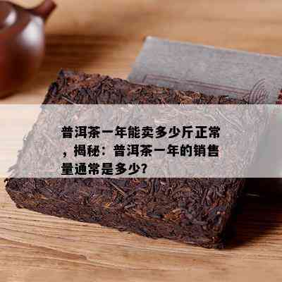 普洱茶一年能卖多少斤正常，揭秘：普洱茶一年的销售量通常是多少？