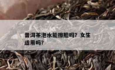 普洱茶泡水能擦脸吗？女生适用吗？