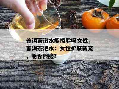 普洱茶泡水能擦脸吗女性，普洱茶泡水：女性护肤新宠，能否擦脸？