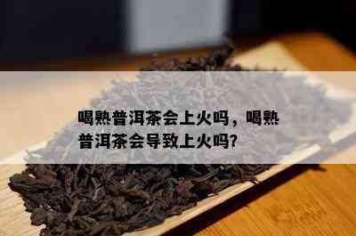 喝熟普洱茶会上火吗，喝熟普洱茶会导致上火吗？