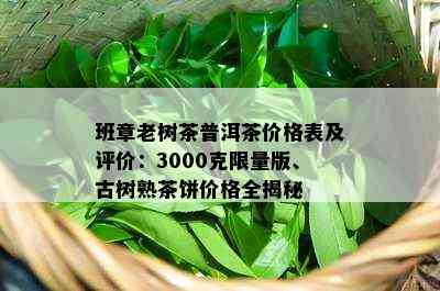 班章老树茶普洱茶价格表及评价：3000克 *** 版、古树熟茶饼价格全揭秘