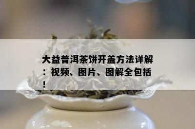 大益普洱茶饼开盖方法详解：视频、图片、图解全包括！