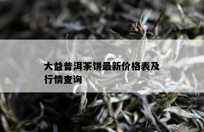 大益普洱茶饼最新价格表及行情查询