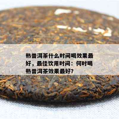 熟普洱茶什么时间喝效果更好，更佳饮用时间：何时喝熟普洱茶效果更好？