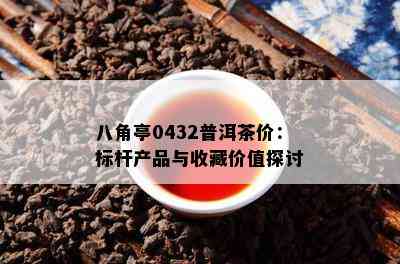 八角亭0432普洱茶价：标杆产品与收藏价值探讨