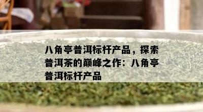 八角亭普洱标杆产品，探索普洱茶的巅峰之作：八角亭普洱标杆产品