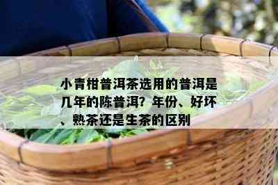 小青柑普洱茶选用的普洱是几年的陈普洱？年份、好坏、熟茶还是生茶的区别