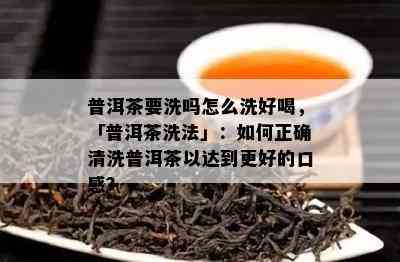 普洱茶要洗吗怎么洗好喝，「普洱茶洗法」：如何正确清洗普洱茶以达到更好的口感？