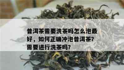 普洱茶需要洗茶吗怎么泡更好，如何正确冲泡普洱茶？需要进行洗茶吗？