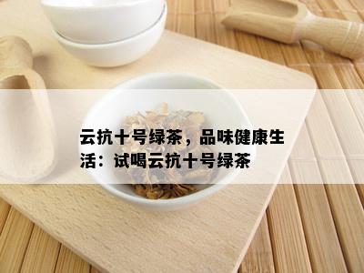 云抗十号绿茶，品味健康生活：试喝云抗十号绿茶