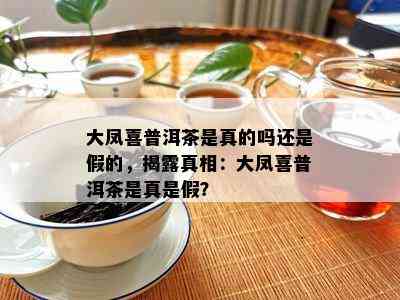 大凤喜普洱茶是真的吗还是假的，揭露真相：大凤喜普洱茶是真是假？