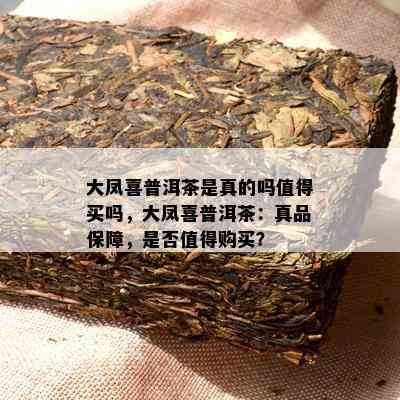 大凤喜普洱茶是真的吗值得买吗，大凤喜普洱茶：真品保障，是否值得购买？