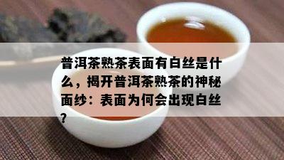 普洱茶熟茶表面有白丝是什么，揭开普洱茶熟茶的神秘面纱：表面为何会出现白丝？