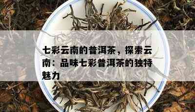 七彩云南的普洱茶，探索云南：品味七彩普洱茶的独特魅力