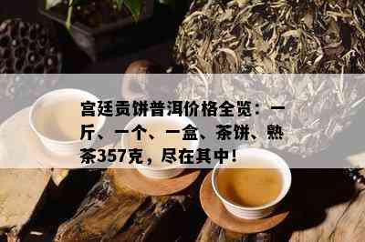 宫廷贡饼普洱价格全览：一斤、一个、一盒、茶饼、熟茶357克，尽在其中！