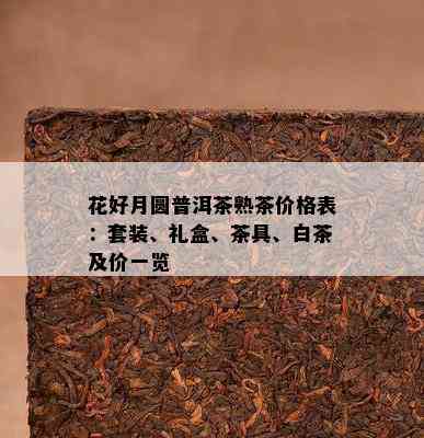 花好月圆普洱茶熟茶价格表：套装、礼盒、茶具、白茶及价一览