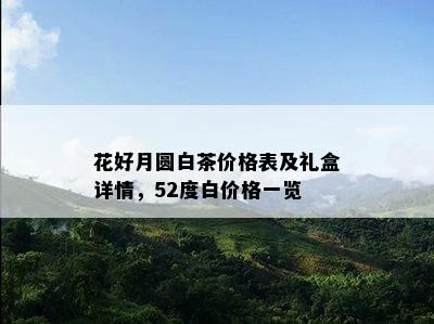 花好月圆白茶价格表及礼盒详情，52度白价格一览