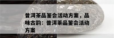 普洱茶品鉴会活动方案，品味古韵：普洱茶品鉴会活动方案