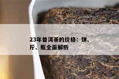 23年普洱茶的价格：饼、斤、瓶全面解析