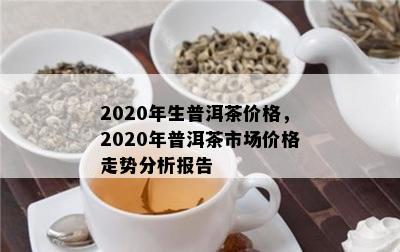 2020年生普洱茶价格，2020年普洱茶市场价格走势分析报告