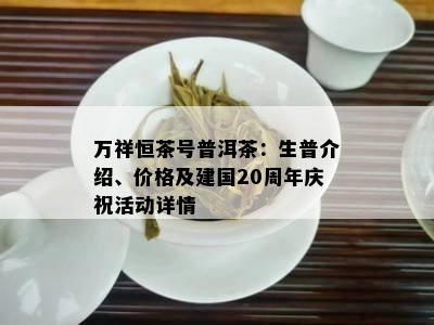 万祥恒茶号普洱茶：生普介绍、价格及建国20周年庆祝活动详情