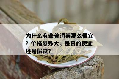 为什么有些普洱茶那么便宜？价格悬殊大，是真的便宜还是假货？