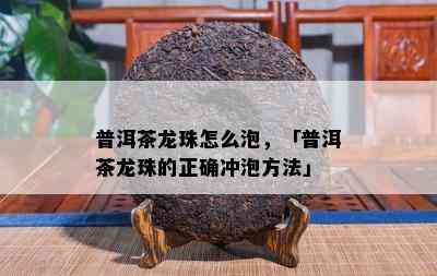 普洱茶龙珠怎么泡，「普洱茶龙珠的正确冲泡方法」