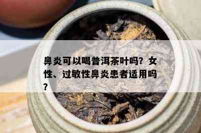 鼻炎可以喝普洱茶叶吗？女性、过敏性鼻炎患者适用吗？