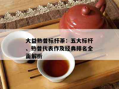 大益熟普标杆茶：五大标杆、熟普代表作及经典排名全面解析