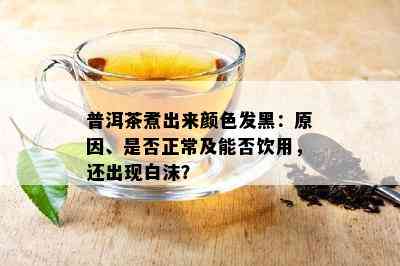 普洱茶煮出来颜色发黑：原因、是否正常及能否饮用，还出现白沫？