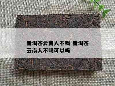 普洱茶云南人不喝-普洱茶云南人不喝可以吗