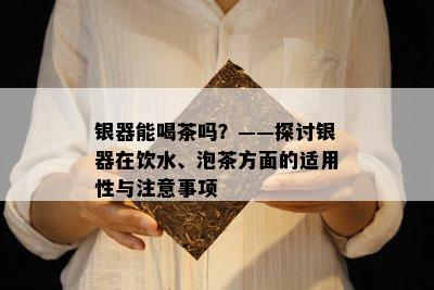 银器能喝茶吗？——探讨银器在饮水、泡茶方面的适用性与注意事项