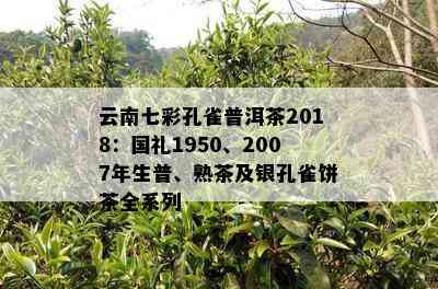 云南七彩孔雀普洱茶2018：国礼1950、2007年生普、熟茶及银孔雀饼茶全系列