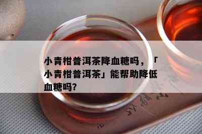 小青柑普洱茶降血糖吗，「小青柑普洱茶」能帮助降低血糖吗？