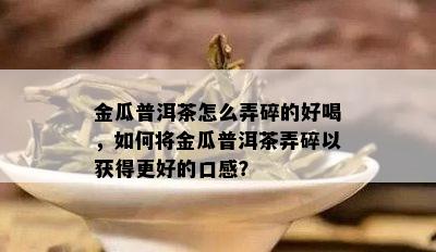 金瓜普洱茶怎么弄碎的好喝，如何将金瓜普洱茶弄碎以获得更好的口感？