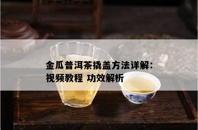 金瓜普洱茶撬盖方法详解：视频教程 功效解析