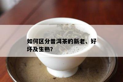 如何区分普洱茶的新老、好坏及生熟？